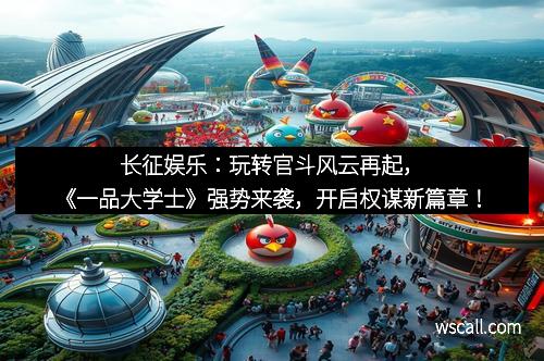 长征娱乐：玩转官斗风云再起，《一品大学士》强势来袭，开启权谋新篇章！
