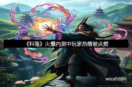 《科隆》火爆内测中玩家热情被点燃